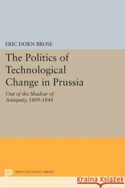 The Politics of Technological Change in Prussia: Out of the Shadow of Antiquity, 1809-1848 Brose, Eric Dorn 9780691604787