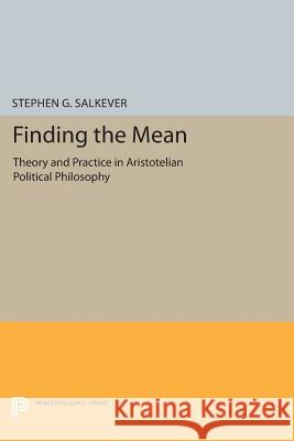 Finding the Mean: Theory and Practice in Aristotelian Political Philosophy Stephen G. Salkever 9780691604985 Princeton University Press