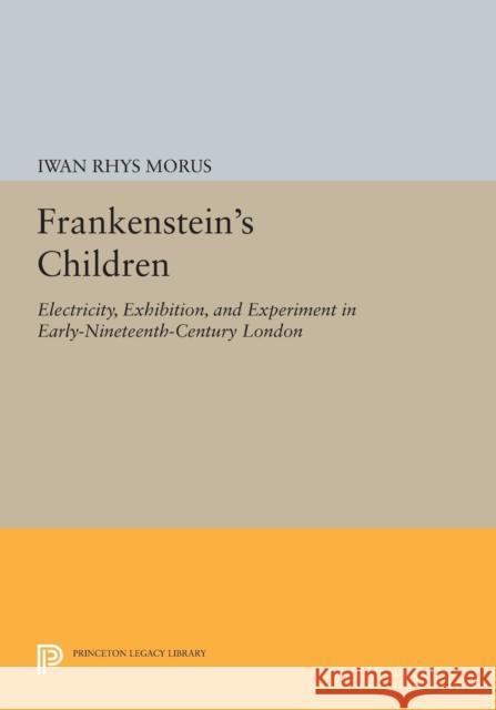 Frankenstein's Children: Electricity, Exhibition, and Experiment in Early-Nineteenth-Century London Morus, Iwan Rhys 9780691605272