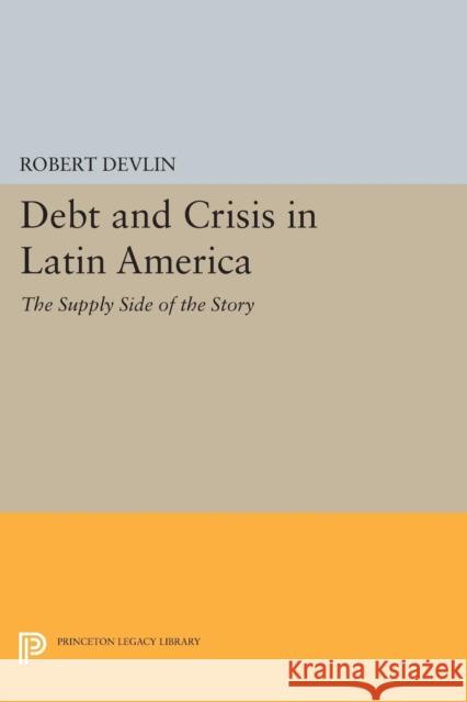 Debt and Crisis in Latin America: The Supply Side of the Story Devlin, Robert 9780691605296 John Wiley & Sons