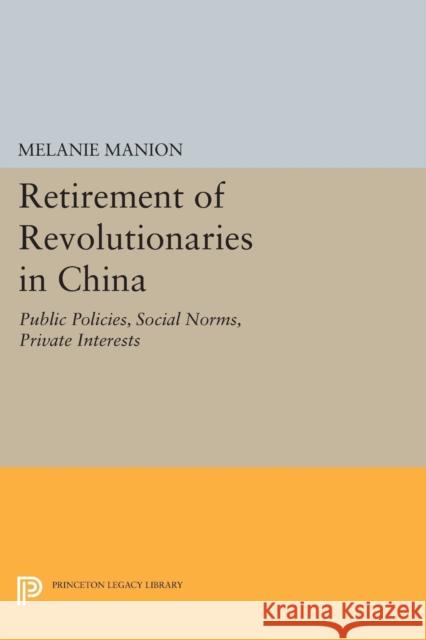 Retirement of Revolutionaries in China: Public Policies, Social Norms, Private Interests Manion, Melanie 9780691605340