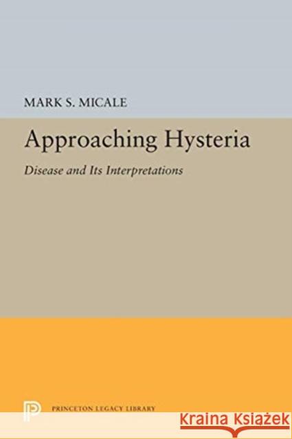 Approaching Hysteria: Disease and Its Interpretations Mark S. Micale 9780691605616 Princeton University Press