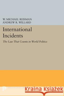 International Incidents: The Law That Counts in World Politics W. Michael Reisman Andrew R. Willard 9780691606002 Princeton University Press