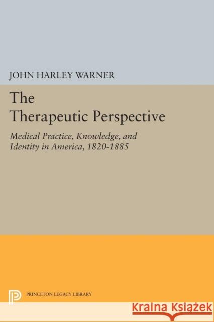 The Therapeutic Perspective: Medical Practice, Knowledge, and Identity in America, 1820-1885 Warner, John Harley 9780691606040