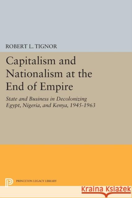 Capitalism and Nationalism at the End of Empire: State and Business in Decolonizing Egypt, Nigeria, and Kenya, 1945-1963 Robert L. Tignor 9780691606101 Princeton University Press