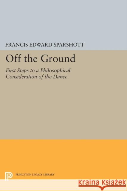 Off the Ground: First Steps to a Philosophical Consideration of the Dance Francis Edward Sparshott 9780691606118