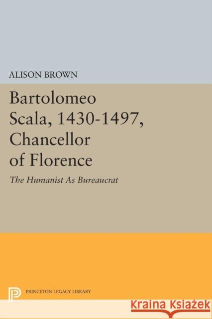 Bartolomeo Scala, 1430-1497, Chancellor of Florence: The Humanist as Bureaucrat Alison Brown 9780691606279 Princeton University Press