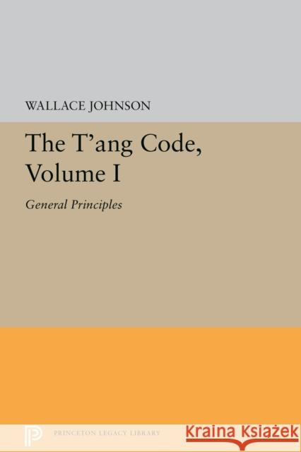 The t'Ang Code, Volume I: General Principles Wallace Johnson 9780691606323 Princeton University Press