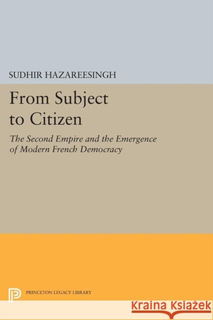 From Subject to Citizen: The Second Empire and the Emergence of Modern French Democracy Hazareesingh, Sudhir 9780691606521 John Wiley & Sons