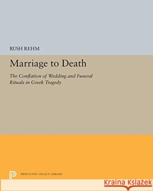 Marriage to Death: The Conflation of Wedding and Funeral Rituals in Greek Tragedy Rush Rehm 9780691606736 Princeton University Press