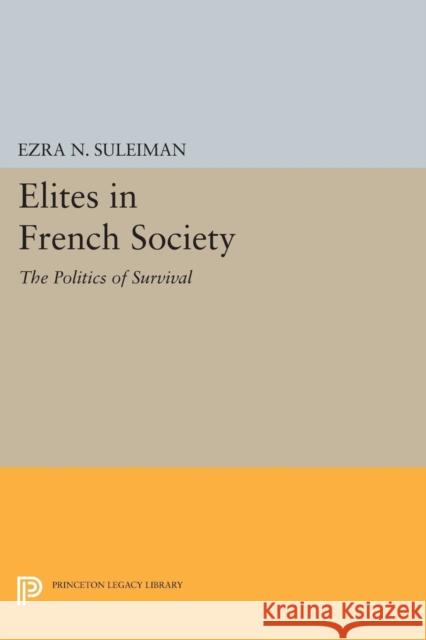 Elites in French Society: The Politics of Survival Ezra N. Suleiman 9780691607016 Princeton University Press