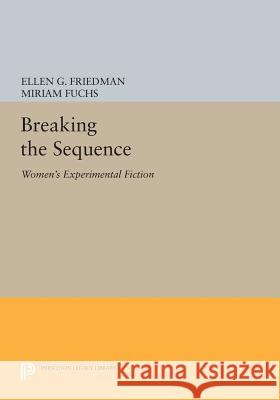 Breaking the Sequence: Women's Experimental Fiction Ellen G. Friedman Miriam Fuchs 9780691607467 Princeton University Press