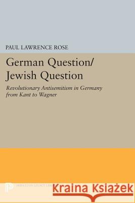 German Question/Jewish Question: Revolutionary Antisemitism in Germany from Kant to Wagner Paul Lawrence Rose 9780691607498