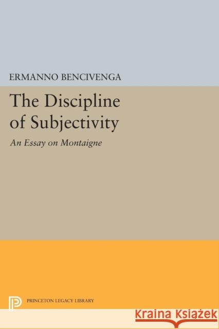 The Discipline of Subjectivity: An Essay on Montaigne Bencivenga, E 9780691607658 John Wiley & Sons