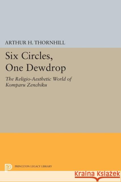 Six Circles, One Dewdrop: The Religio-Aesthetic World of Komparu Zenchiku Arthur H. Thornhill 9780691607696 Princeton University Press