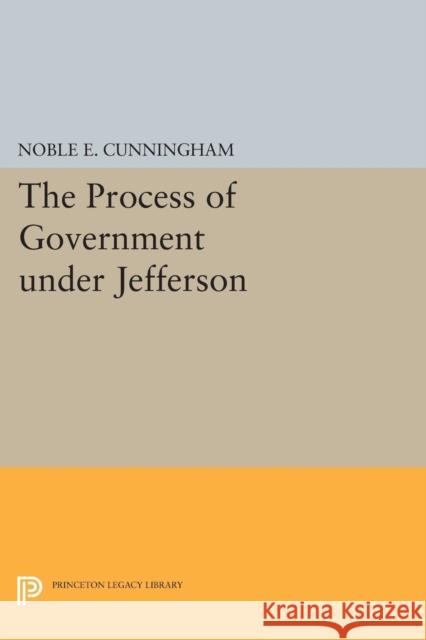 The Process of Government Under Jefferson Noble E. Cunningham 9780691607740 Princeton University Press