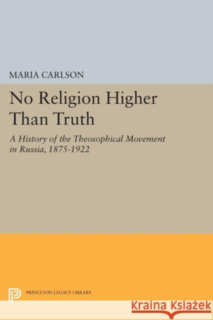 No Religion Higher Than Truth: A History of the Theosophical Movement in Russia, 1875-1922 Maria Carlson 9780691607818 Princeton University Press