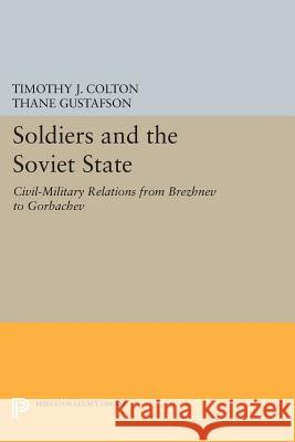 Soldiers and the Soviet State: Civil-Military Relations from Brezhnev to Gorbachev Timothy J. Colton Thane Gustafson 9780691608259