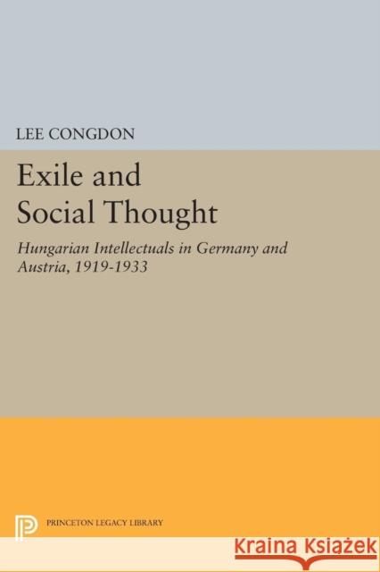 Exile and Social Thought: Hungarian Intellectuals in Germany and Austria, 1919-1933 Lee Congdon 9780691608396 Princeton University Press