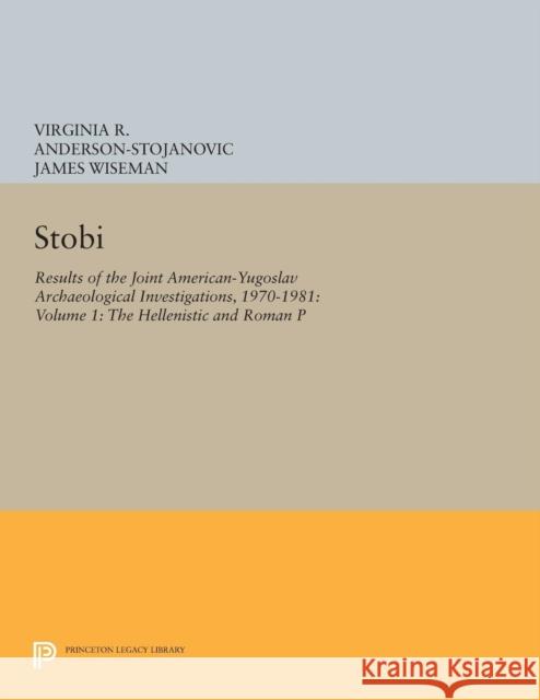 Stobi: Results of the Joint American-Yugoslav Archaeological Investigations, 1970-1981: Volume 1: The Hellenistic and Roman P Virginia R. Anderson-Stojanovi James Wiseman 9780691608662 Princeton University Press