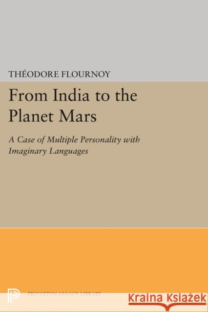 From India to the Planet Mars: A Case of Multiple Personality with Imaginary Languages Theodore Flournoy Sonu Shamdasani Mireille Cifali 9780691608990 Princeton University Press