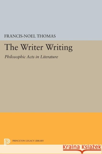 The Writer Writing: Philosophic Acts in Literature Thomas, Francis–noel 9780691609195