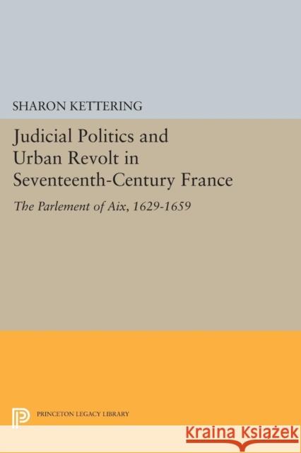 Judicial Politics and Urban Revolt in Seventeenth-Century France: The Parlement of Aix, 1629-1659 Sharon Kettering 9780691609348 Princeton University Press