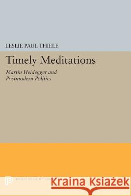 Timely Meditations: Martin Heidegger and Postmodern Politics Leslie Paul Thiele 9780691609386 Princeton University Press