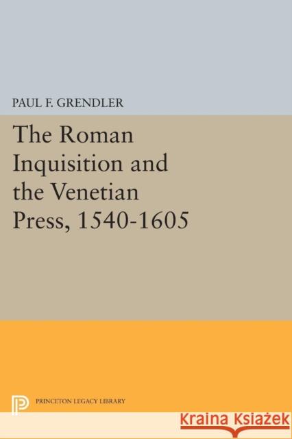 The Roman Inquisition and the Venetian Press, 1540-1605 Paul F. Grendler 9780691610405