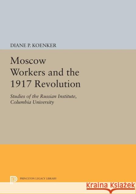 Moscow Workers and the 1917 Revolution: Studies of the Russian Institute, Columbia University Koenker, . 9780691610795 John Wiley & Sons