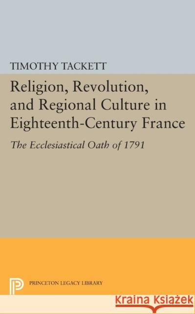 Religion, Revolution, and Regional Culture in Eighteenth-Century France: The Ecclesiastical Oath of 1791 Tackett, T 9780691610962 John Wiley & Sons