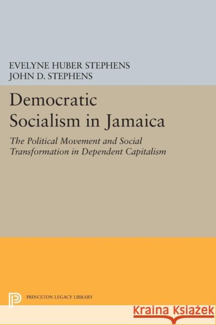 Democratic Socialism in Jamaica: The Political Movement and Social Transformation in Dependent Capitalism Evelyne Huber Stephens John D. Stephens 9780691610979