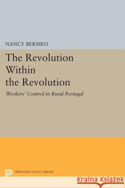 The Revolution Within the Revolution: Workers' Control in Rural Portugal Bermeo, N G 9780691611051 John Wiley & Sons