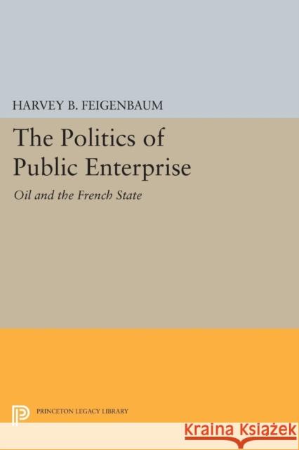 The Politics of Public Enterprise: Oil and the French State Harvey B. Feigenbaum 9780691611815