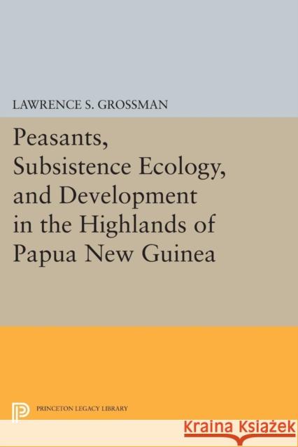 Peasants, Subsistence Ecology, and Development in the Highlands of Papua New Guinea Grossman, L S 9780691612287 John Wiley & Sons