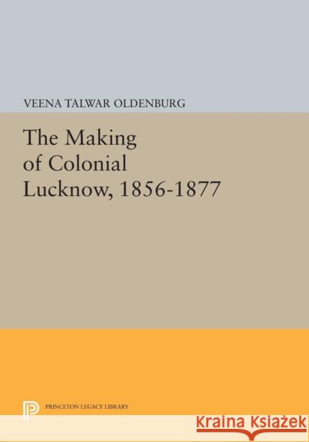 The Making of Colonial Lucknow, 1856-1877 Oldenburg, Vt 9780691612744