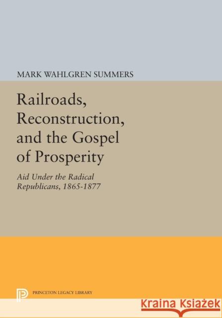 Railroads, Reconstruction, and the Gospel of Prosperity: Aid Under the Radical Republicans, 1865-1877 Summers, M W 9780691612829 John Wiley & Sons
