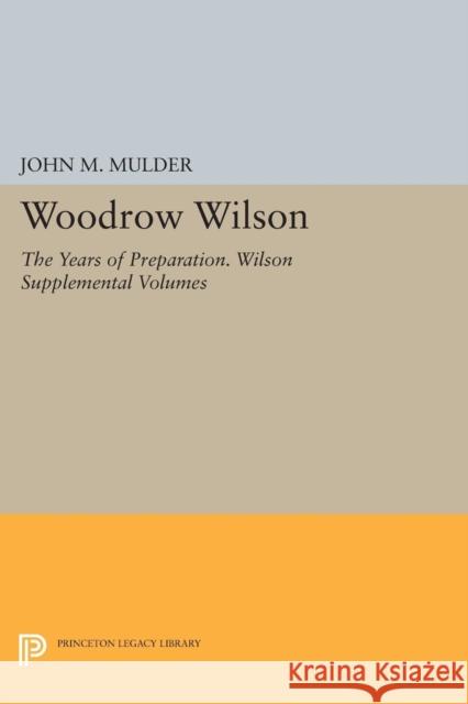 Woodrow Wilson: The Years of Preparation. Wilson Supplemental Volumes John M. Mulder 9780691613154 Princeton University Press