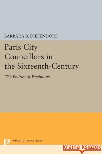 Paris City Councillors in the Sixteenth-Century: The Politics of Patrimony Diefendorf, B B 9780691613666