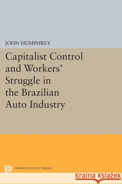 Capitalist Control and Workers' Struggle in the Brazilian Auto Industry John Humphrey 9780691614007 Princeton University Press