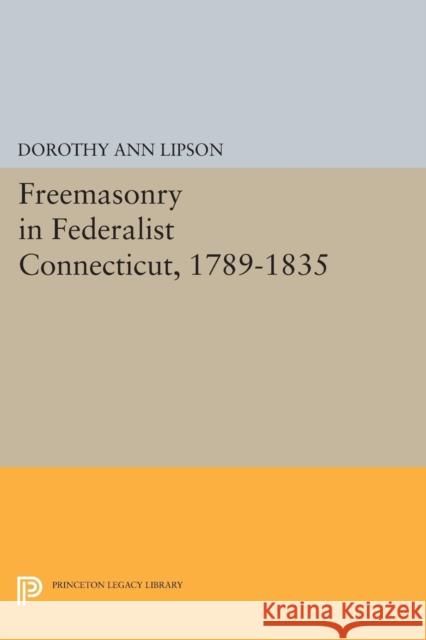 Freemasonry in Federalist Connecticut, 1789-1835 Dorothy Ann Lipson 9780691614090 Princeton University Press