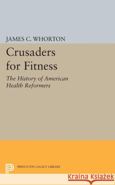 Crusaders for Fitness: The History of American Health Reformers Whorton, Jc 9780691614236