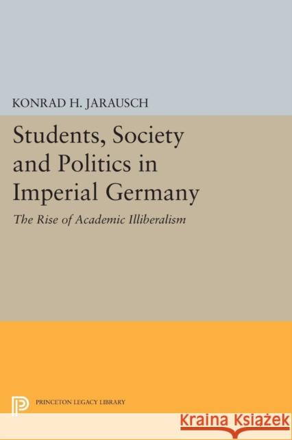 Students, Society and Politics in Imperial Germany: The Rise of Academic Illiberalism Jarausch,  9780691614243