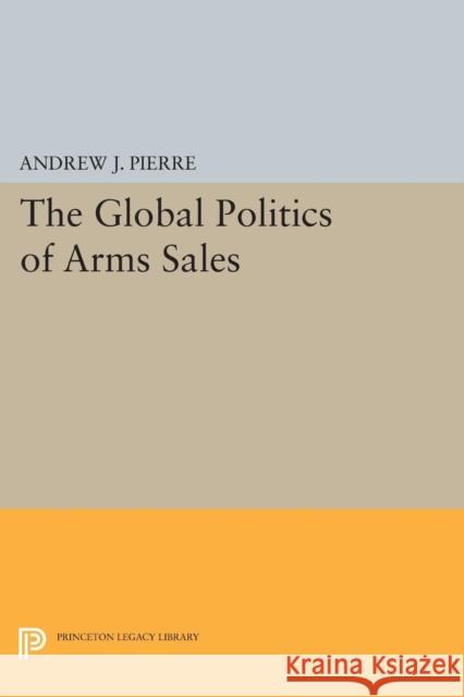The Global Politics of Arms Sales Pierre, A J 9780691614731 John Wiley & Sons
