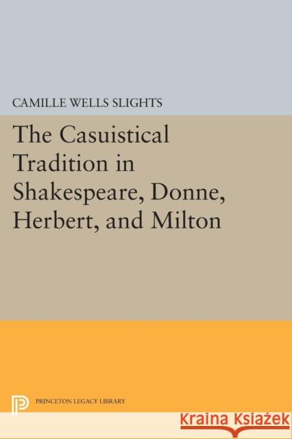 The Casuistical Tradition in Shakespeare, Donne, Herbert, and Milton Camille Wells Slights 9780691615189 Princeton University Press