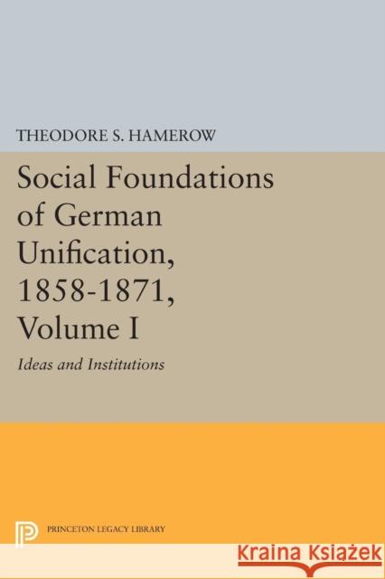 Social Foundations of German Unification, 1858-1871, Volume I: Ideas and Institutions Theodore S. Hamerow 9780691615325