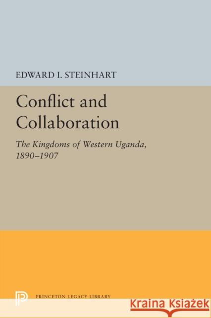 Conflict and Collaboration: The Kingdoms of Western Uganda, 1890-1907 Edward I. Steinhart 9780691615592 Princeton University Press