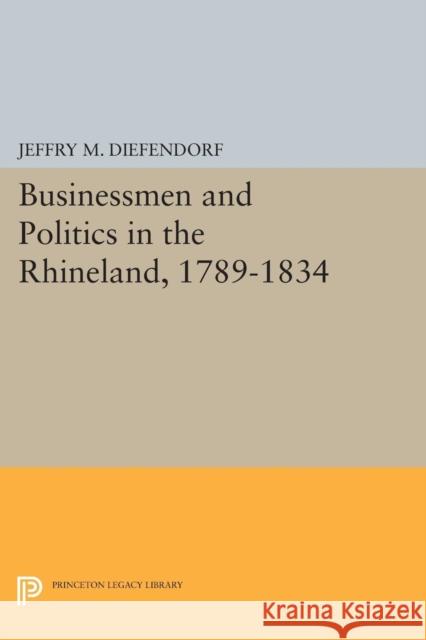 Businessmen and Politics in the Rhineland, 1789-1834 Diefendorf, J M 9780691616018