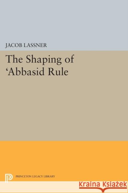 The Shaping of 'Abbasid Rule Lassner, Jacob 9780691616285 Princeton University Press