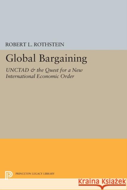 Global Bargaining: Unctad and the Quest for a New International Economic Order Robert L. Rothstein 9780691616469